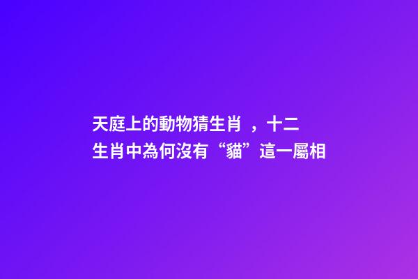天庭上的動物猜生肖，十二生肖中為何沒有“貓”這一屬相